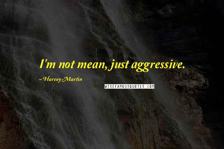 Harvey Martin Quotes: I'm not mean, just aggressive.