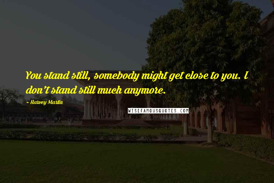 Harvey Martin Quotes: You stand still, somebody might get close to you. I don't stand still much anymore.
