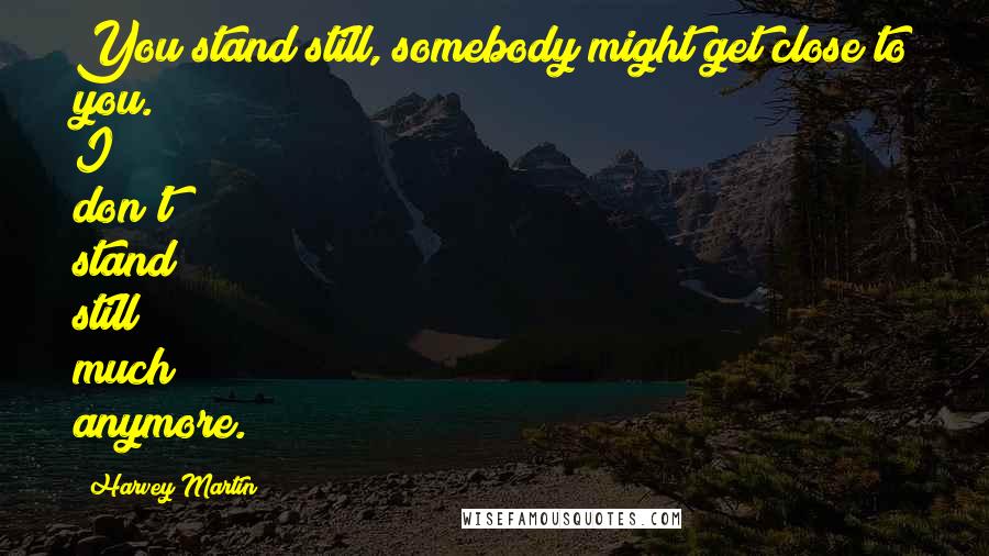 Harvey Martin Quotes: You stand still, somebody might get close to you. I don't stand still much anymore.