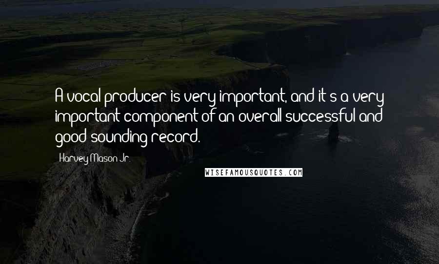 Harvey Mason Jr. Quotes: A vocal producer is very important, and it's a very important component of an overall successful and good-sounding record.