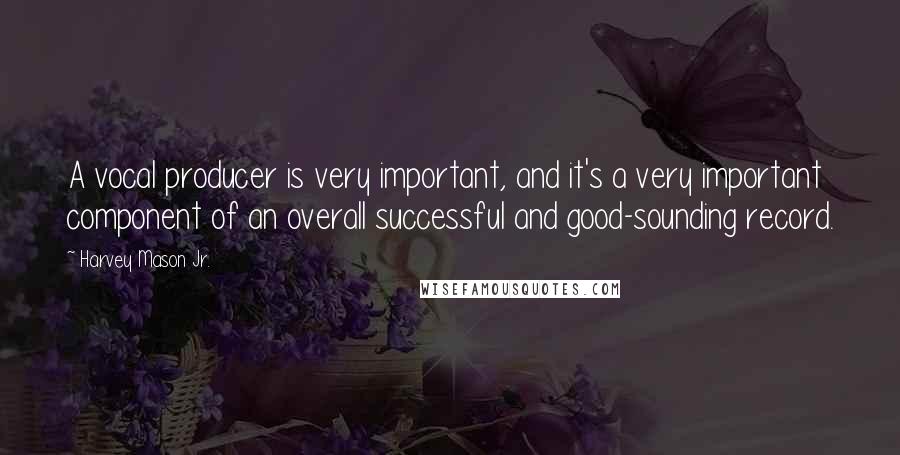 Harvey Mason Jr. Quotes: A vocal producer is very important, and it's a very important component of an overall successful and good-sounding record.