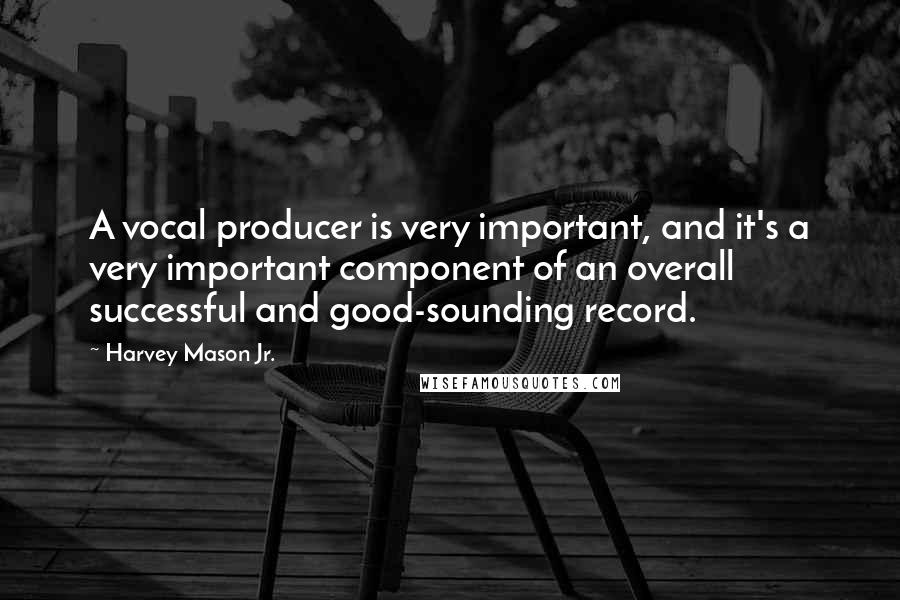 Harvey Mason Jr. Quotes: A vocal producer is very important, and it's a very important component of an overall successful and good-sounding record.