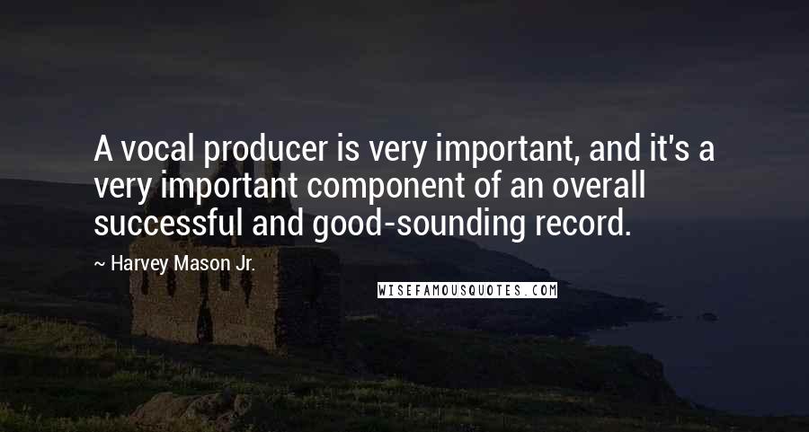 Harvey Mason Jr. Quotes: A vocal producer is very important, and it's a very important component of an overall successful and good-sounding record.