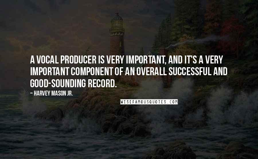 Harvey Mason Jr. Quotes: A vocal producer is very important, and it's a very important component of an overall successful and good-sounding record.