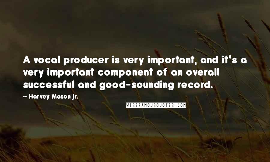 Harvey Mason Jr. Quotes: A vocal producer is very important, and it's a very important component of an overall successful and good-sounding record.