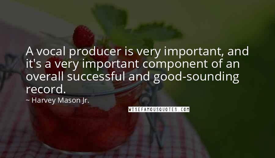 Harvey Mason Jr. Quotes: A vocal producer is very important, and it's a very important component of an overall successful and good-sounding record.