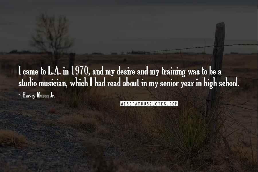 Harvey Mason Jr. Quotes: I came to L.A. in 1970, and my desire and my training was to be a studio musician, which I had read about in my senior year in high school.