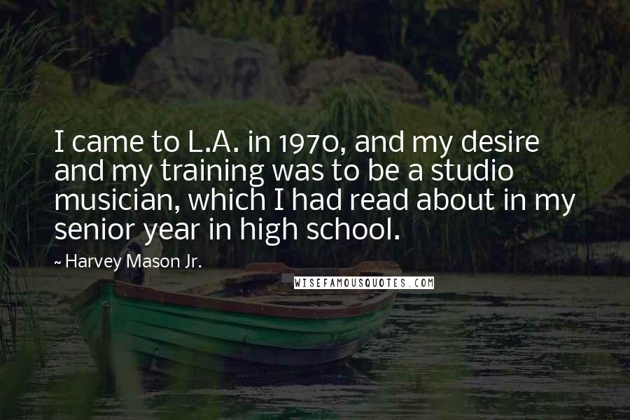 Harvey Mason Jr. Quotes: I came to L.A. in 1970, and my desire and my training was to be a studio musician, which I had read about in my senior year in high school.