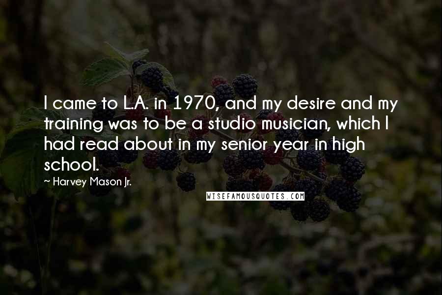 Harvey Mason Jr. Quotes: I came to L.A. in 1970, and my desire and my training was to be a studio musician, which I had read about in my senior year in high school.