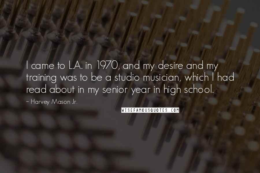 Harvey Mason Jr. Quotes: I came to L.A. in 1970, and my desire and my training was to be a studio musician, which I had read about in my senior year in high school.