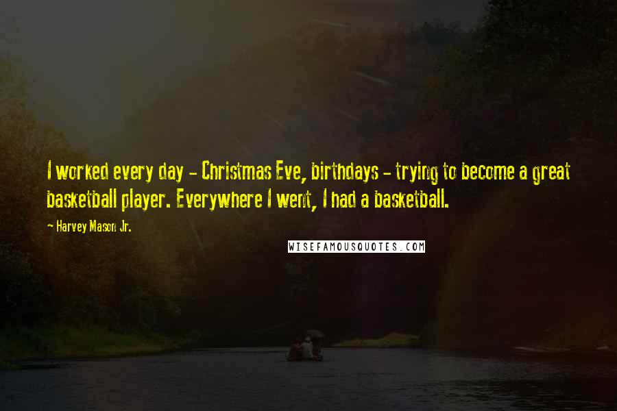 Harvey Mason Jr. Quotes: I worked every day - Christmas Eve, birthdays - trying to become a great basketball player. Everywhere I went, I had a basketball.