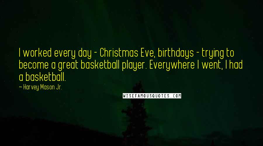 Harvey Mason Jr. Quotes: I worked every day - Christmas Eve, birthdays - trying to become a great basketball player. Everywhere I went, I had a basketball.