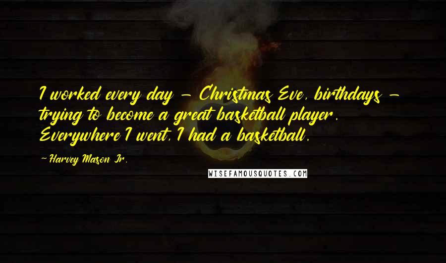 Harvey Mason Jr. Quotes: I worked every day - Christmas Eve, birthdays - trying to become a great basketball player. Everywhere I went, I had a basketball.