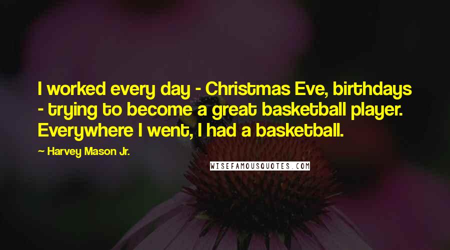 Harvey Mason Jr. Quotes: I worked every day - Christmas Eve, birthdays - trying to become a great basketball player. Everywhere I went, I had a basketball.