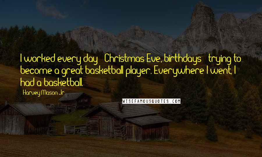 Harvey Mason Jr. Quotes: I worked every day - Christmas Eve, birthdays - trying to become a great basketball player. Everywhere I went, I had a basketball.