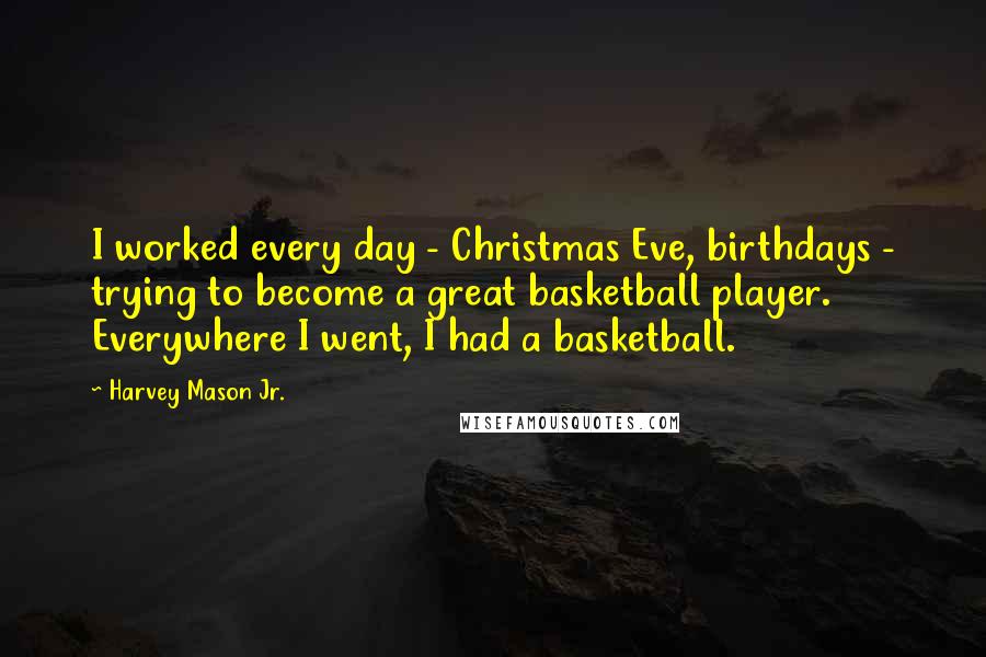 Harvey Mason Jr. Quotes: I worked every day - Christmas Eve, birthdays - trying to become a great basketball player. Everywhere I went, I had a basketball.