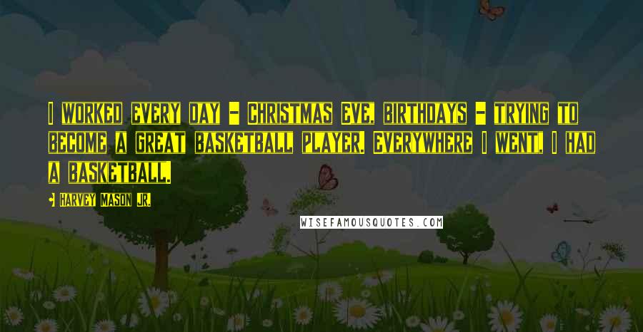 Harvey Mason Jr. Quotes: I worked every day - Christmas Eve, birthdays - trying to become a great basketball player. Everywhere I went, I had a basketball.