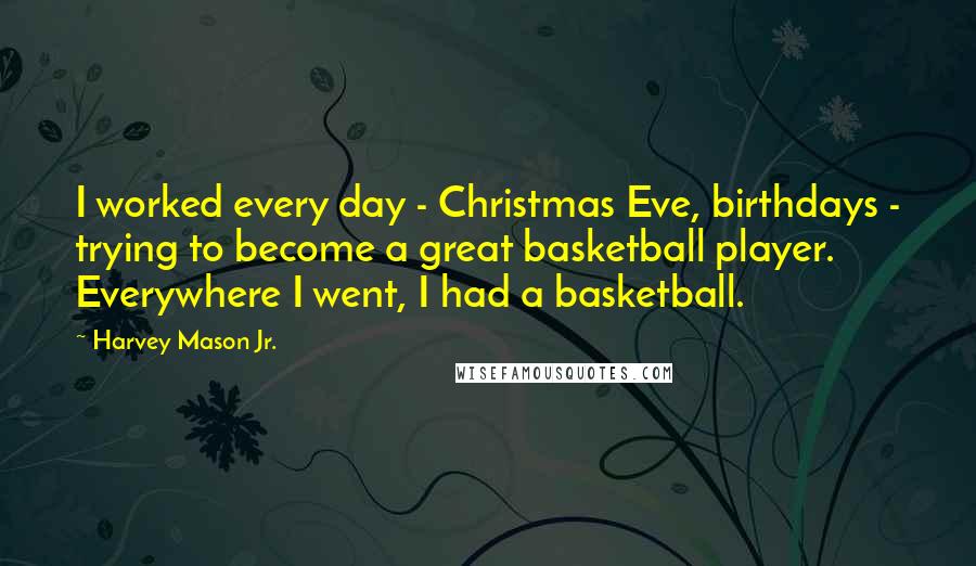 Harvey Mason Jr. Quotes: I worked every day - Christmas Eve, birthdays - trying to become a great basketball player. Everywhere I went, I had a basketball.