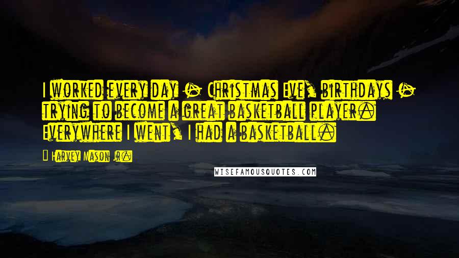Harvey Mason Jr. Quotes: I worked every day - Christmas Eve, birthdays - trying to become a great basketball player. Everywhere I went, I had a basketball.