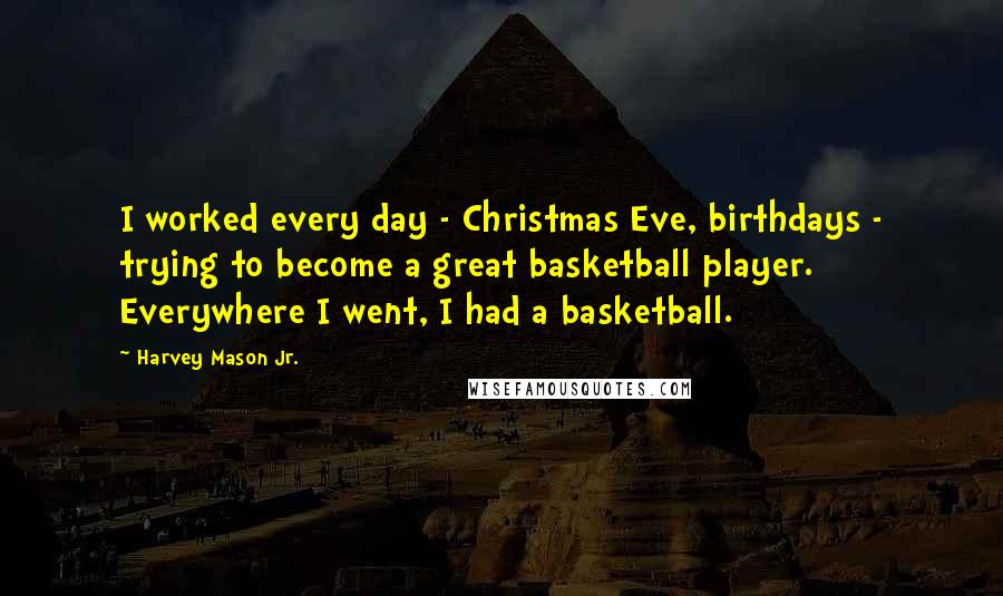 Harvey Mason Jr. Quotes: I worked every day - Christmas Eve, birthdays - trying to become a great basketball player. Everywhere I went, I had a basketball.