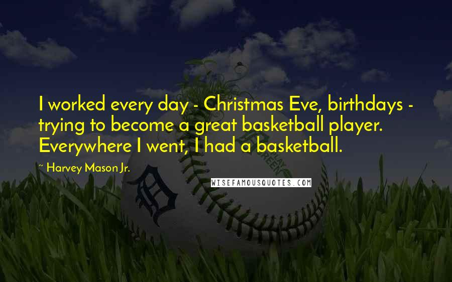 Harvey Mason Jr. Quotes: I worked every day - Christmas Eve, birthdays - trying to become a great basketball player. Everywhere I went, I had a basketball.