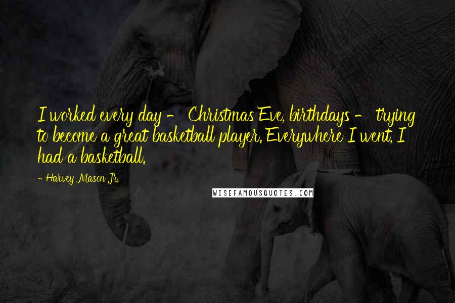 Harvey Mason Jr. Quotes: I worked every day - Christmas Eve, birthdays - trying to become a great basketball player. Everywhere I went, I had a basketball.