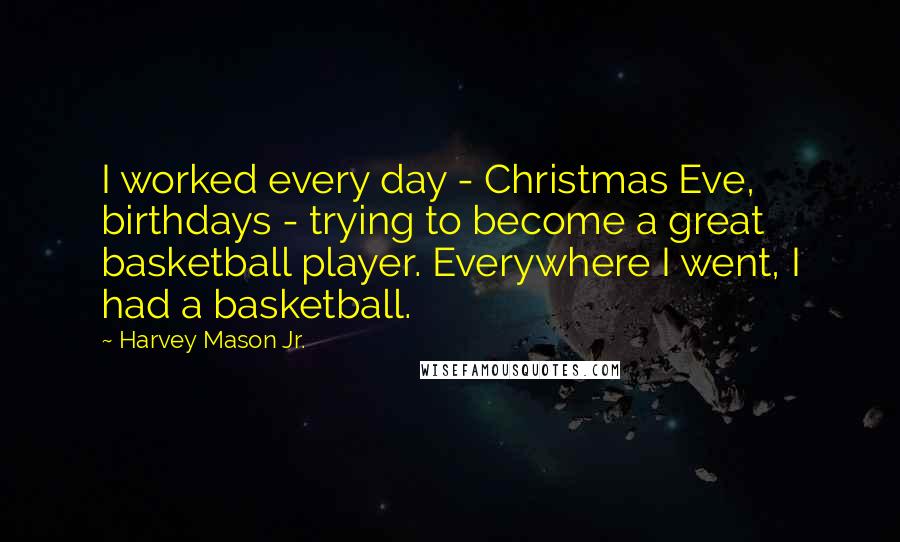 Harvey Mason Jr. Quotes: I worked every day - Christmas Eve, birthdays - trying to become a great basketball player. Everywhere I went, I had a basketball.