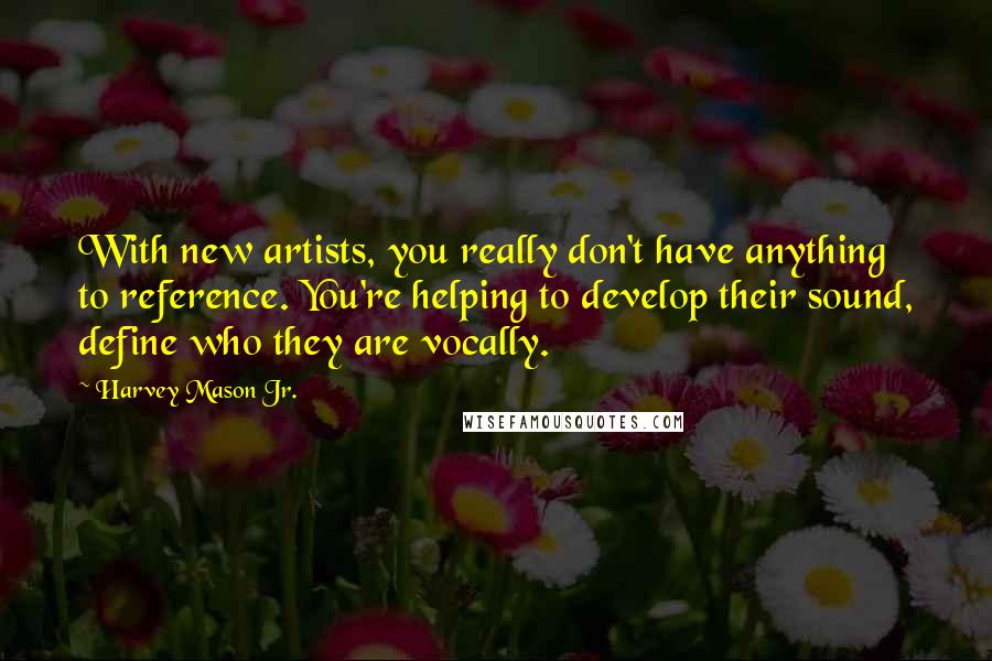 Harvey Mason Jr. Quotes: With new artists, you really don't have anything to reference. You're helping to develop their sound, define who they are vocally.