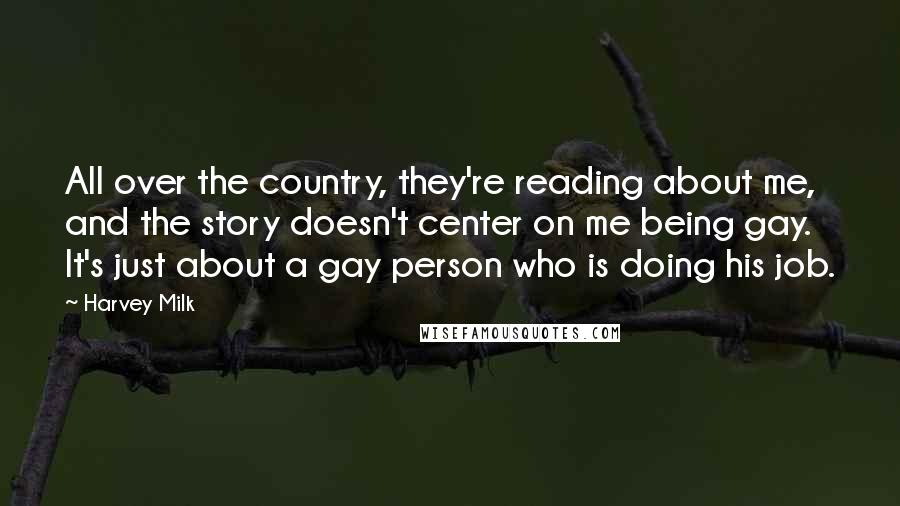 Harvey Milk Quotes: All over the country, they're reading about me, and the story doesn't center on me being gay. It's just about a gay person who is doing his job.