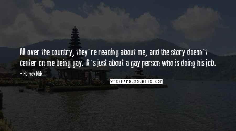 Harvey Milk Quotes: All over the country, they're reading about me, and the story doesn't center on me being gay. It's just about a gay person who is doing his job.
