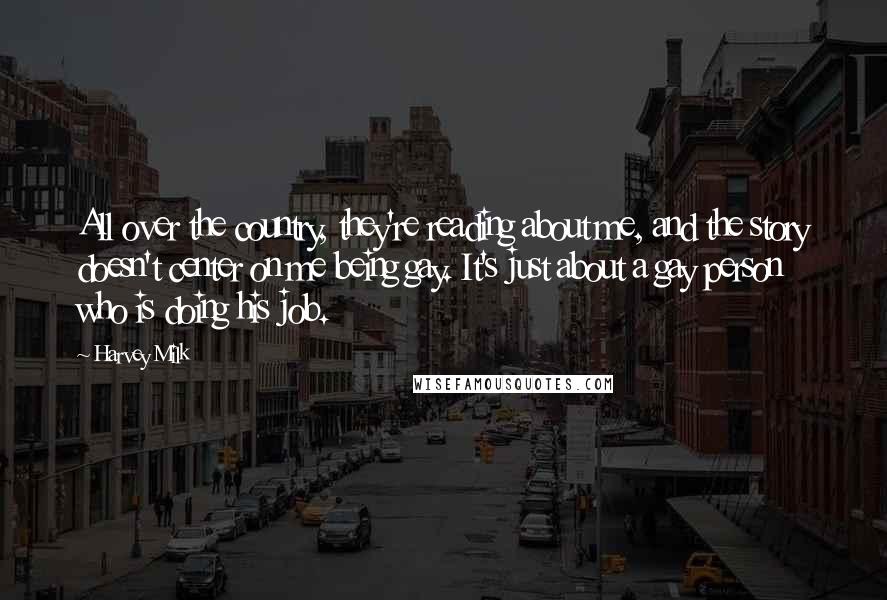 Harvey Milk Quotes: All over the country, they're reading about me, and the story doesn't center on me being gay. It's just about a gay person who is doing his job.