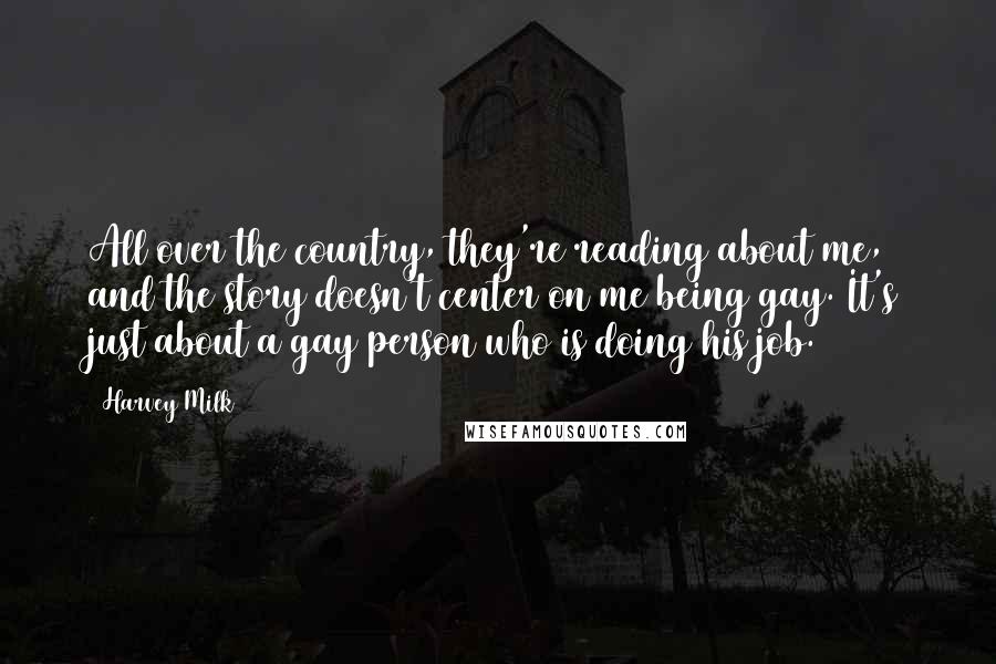 Harvey Milk Quotes: All over the country, they're reading about me, and the story doesn't center on me being gay. It's just about a gay person who is doing his job.