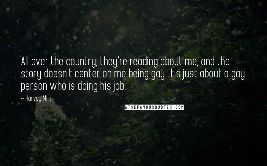 Harvey Milk Quotes: All over the country, they're reading about me, and the story doesn't center on me being gay. It's just about a gay person who is doing his job.