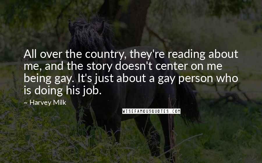 Harvey Milk Quotes: All over the country, they're reading about me, and the story doesn't center on me being gay. It's just about a gay person who is doing his job.