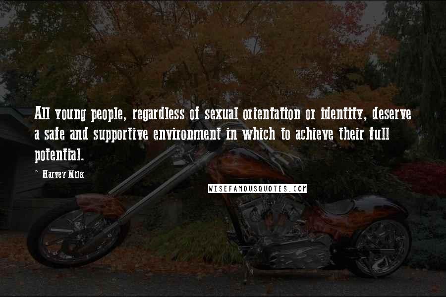 Harvey Milk Quotes: All young people, regardless of sexual orientation or identity, deserve a safe and supportive environment in which to achieve their full potential.