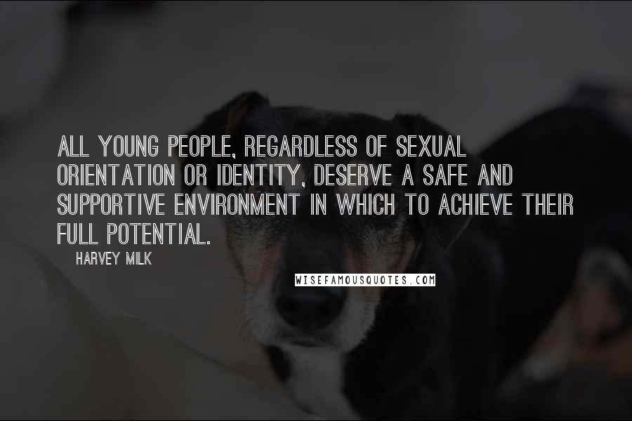 Harvey Milk Quotes: All young people, regardless of sexual orientation or identity, deserve a safe and supportive environment in which to achieve their full potential.