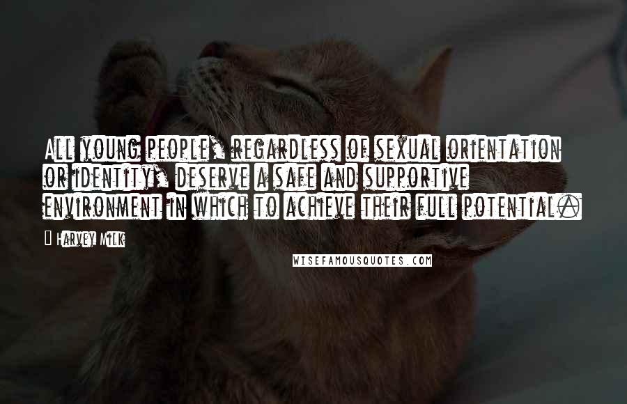 Harvey Milk Quotes: All young people, regardless of sexual orientation or identity, deserve a safe and supportive environment in which to achieve their full potential.