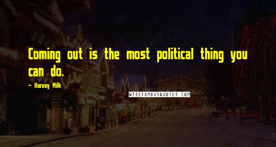 Harvey Milk Quotes: Coming out is the most political thing you can do.