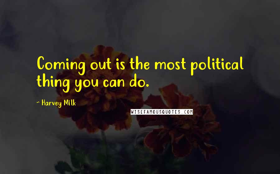 Harvey Milk Quotes: Coming out is the most political thing you can do.