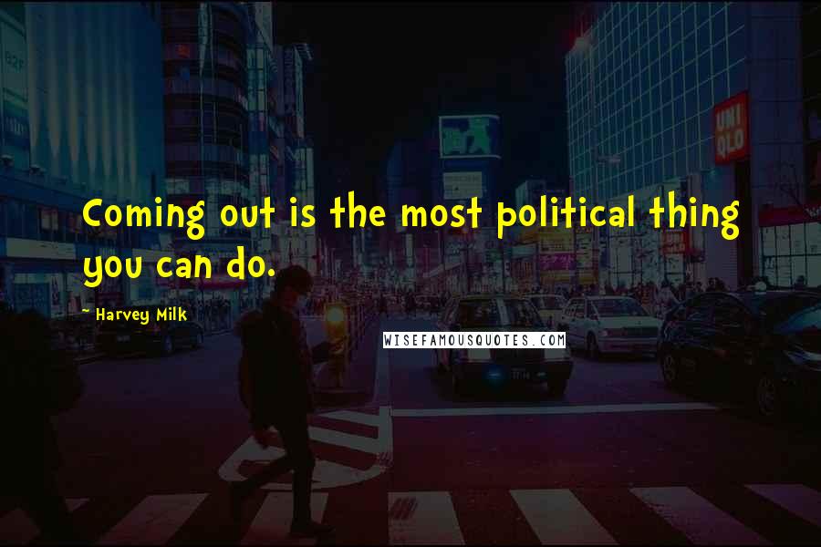Harvey Milk Quotes: Coming out is the most political thing you can do.