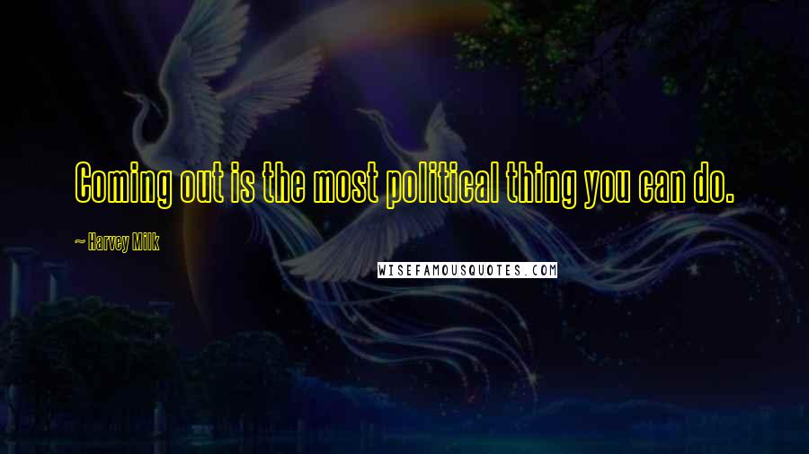 Harvey Milk Quotes: Coming out is the most political thing you can do.