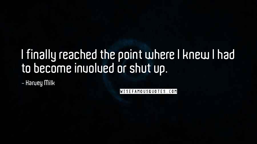 Harvey Milk Quotes: I finally reached the point where I knew I had to become involved or shut up.