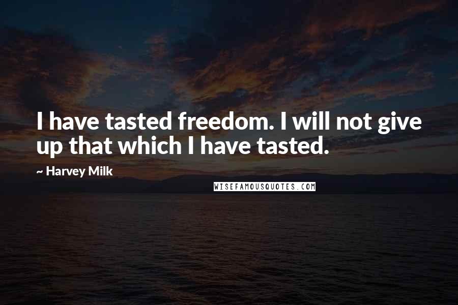 Harvey Milk Quotes: I have tasted freedom. I will not give up that which I have tasted.