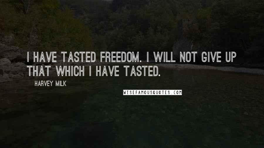 Harvey Milk Quotes: I have tasted freedom. I will not give up that which I have tasted.