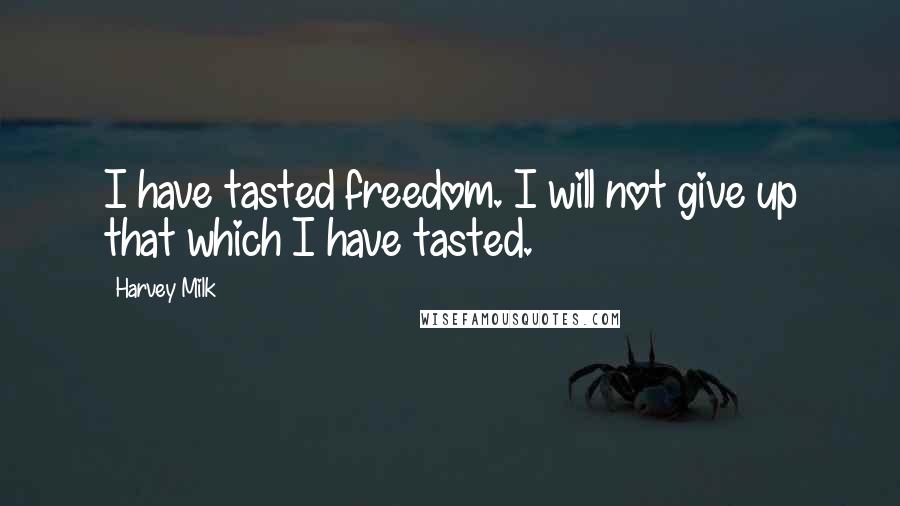 Harvey Milk Quotes: I have tasted freedom. I will not give up that which I have tasted.