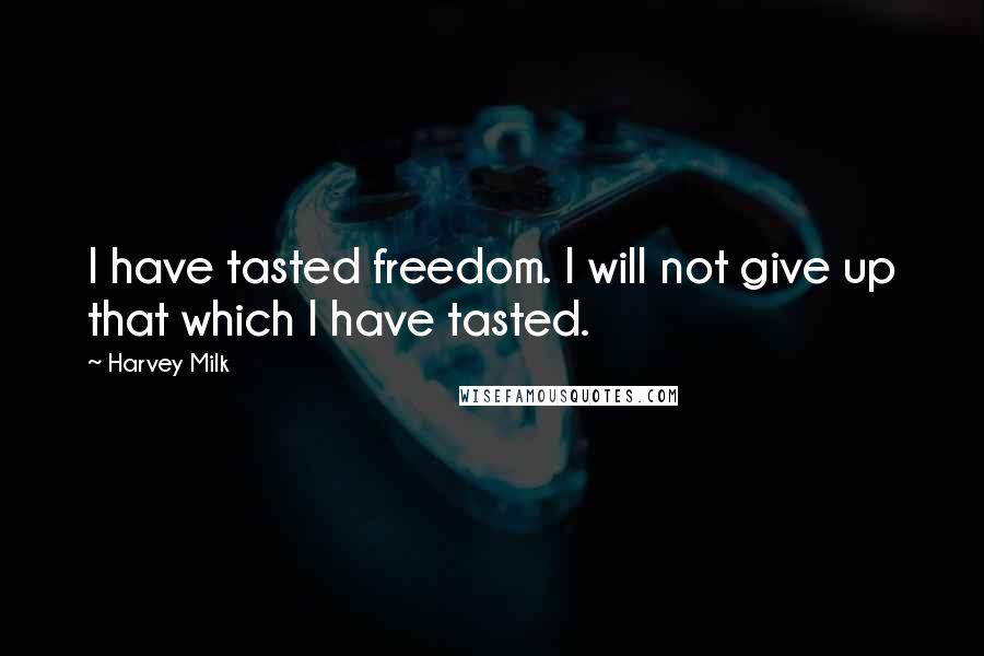 Harvey Milk Quotes: I have tasted freedom. I will not give up that which I have tasted.