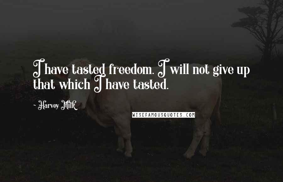 Harvey Milk Quotes: I have tasted freedom. I will not give up that which I have tasted.