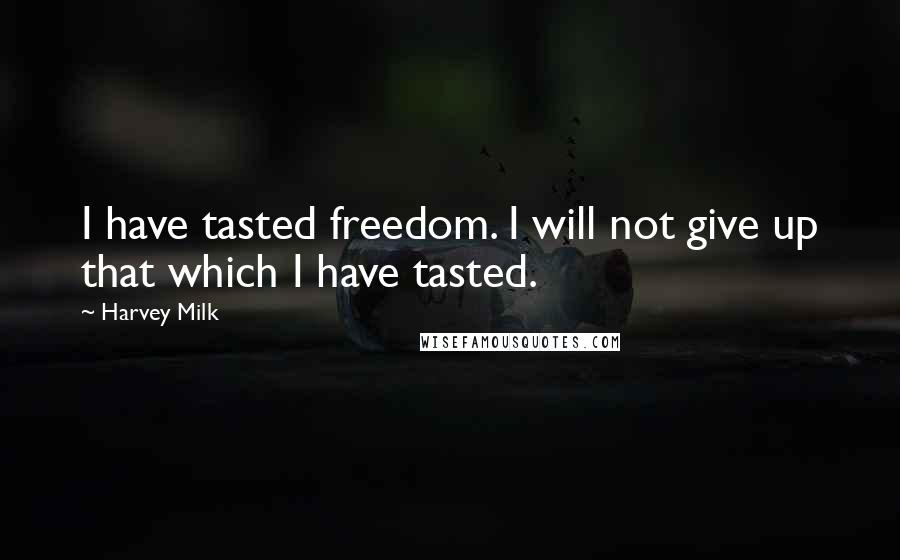 Harvey Milk Quotes: I have tasted freedom. I will not give up that which I have tasted.