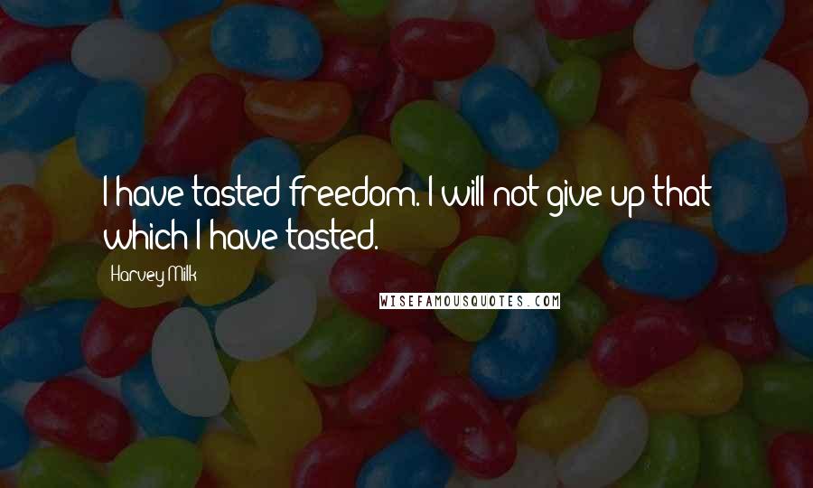 Harvey Milk Quotes: I have tasted freedom. I will not give up that which I have tasted.