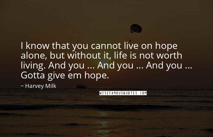 Harvey Milk Quotes: I know that you cannot live on hope alone, but without it, life is not worth living. And you ... And you ... And you ... Gotta give em hope.